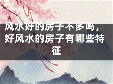 风水好的房子不多吗，好风水的房子有哪些特征