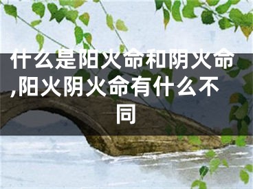 什么是阳火命和阴火命,阳火阴火命有什么不同