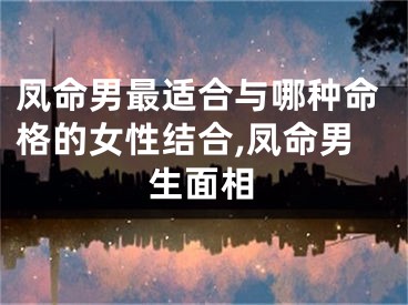 凤命男最适合与哪种命格的女性结合,凤命男生面相