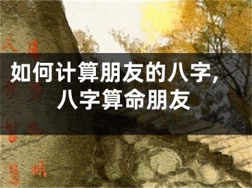 如何计算朋友的八字,八字算命朋友