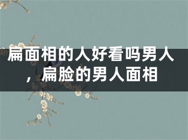 扁面相的人好看吗男人，扁脸的男人面相