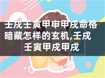 壬戌壬寅甲申甲戌命格暗藏怎样的玄机,壬戌壬寅甲戌甲戌