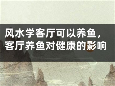 风水学客厅可以养鱼，客厅养鱼对健康的影响