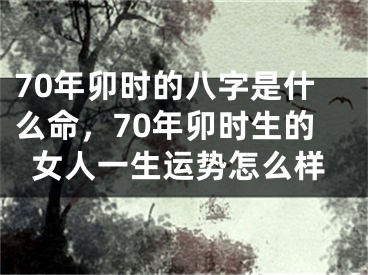 70年卯时的八字是什么命，70年卯时生的女人一生运势怎么样