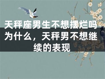 天秤座男生不想摆烂吗为什么，天秤男不想继续的表现