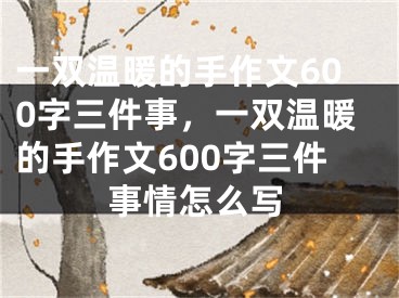 一双温暖的手作文600字三件事，一双温暖的手作文600字三件事情怎么写