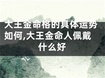 大王金命格的具体运势如何,大王金命人佩戴什么好