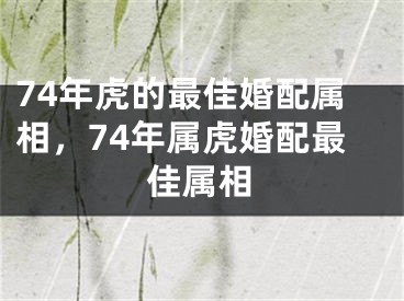 74年虎的最佳婚配属相，74年属虎婚配最佳属相