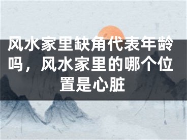 风水家里缺角代表年龄吗,风水家里的哪个位置是心脏