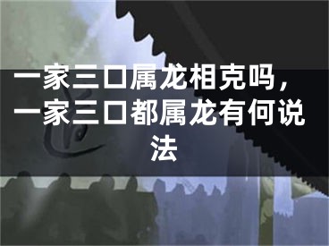 一家三口属龙相克吗,一家三口都属龙有何说法