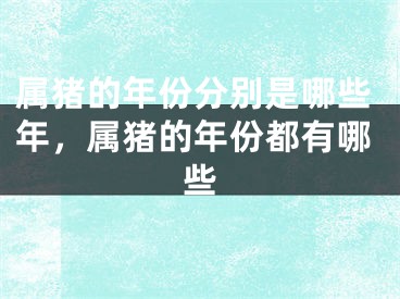 属猪的年份分别是哪些年，属猪的年份都有哪些