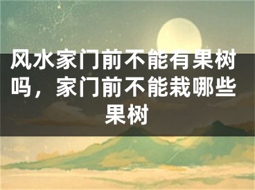 风水家门前不能有果树吗,家门前不能栽哪些果树