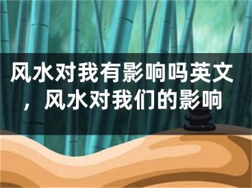 风水对我有影响吗英文，风水对我们的影响