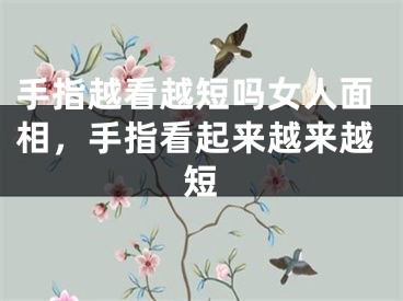 手指越看越短吗女人面相，手指看起来越来越短