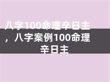 八字100命理辛日主，八字案例100命理辛日主