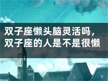 双子座懒头脑灵活吗，双子座的人是不是很懒
