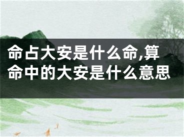 命占大安是什么命,算命中的大安是什么意思