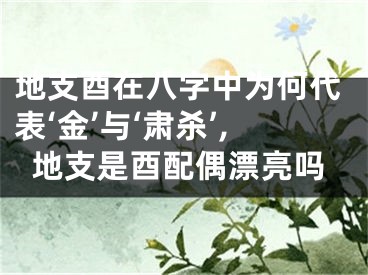 地支酉在八字中为何代表‘金’与‘肃杀’,地支是酉配偶漂亮吗