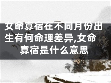 女命寡宿在不同月份出生有何命理差异,女命寡宿是什么意思