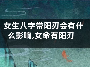 女生八字带阳刃会有什么影响,女命有阳刃