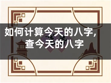 如何计算今天的八字,查今天的八字
