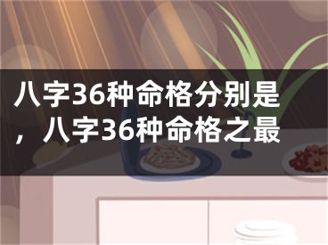 八字36种命格分别是，八字36种命格之最
