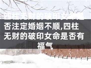 四柱无财的破印女命是否注定婚姻不顺,四柱无财的破印女命是否有福气