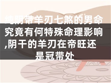 纯阴带羊刃七煞的男命究竟有何特殊命理影响,阴干的羊刃在帝旺还是冠带处