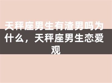 天秤座男生有渣男吗为什么，天秤座男生恋爱观