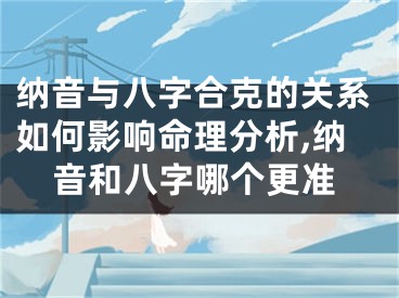 纳音与八字合克的关系如何影响命理分析,纳音和八字哪个更准
