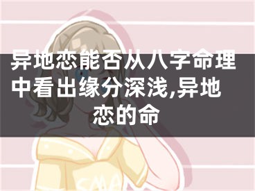异地恋能否从八字命理中看出缘分深浅,异地恋的命