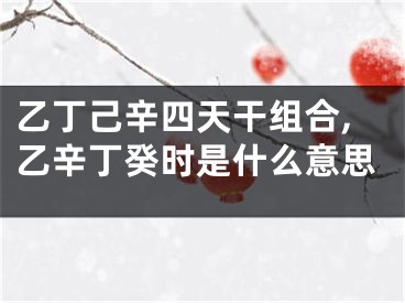 乙丁己辛四天干组合,乙辛丁癸时是什么意思