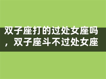 双子座打的过处女座吗，双子座斗不过处女座