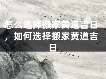 怎么选择搬家黄道吉日,如何选择搬家黄道吉日