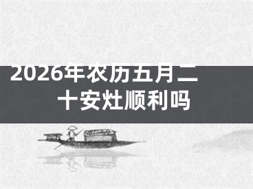 2026年农历五月二十安灶顺利吗