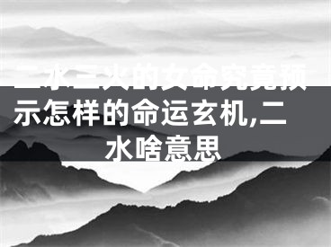 二水三火的女命究竟预示怎样的命运玄机,二水啥意思