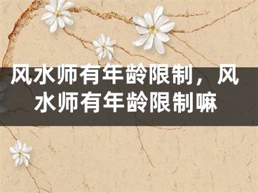 风水师有年龄限制,风水师有年龄限制嘛