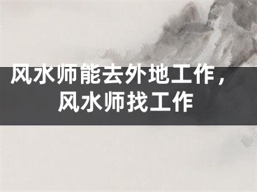 风水师能去外地工作,风水师找工作