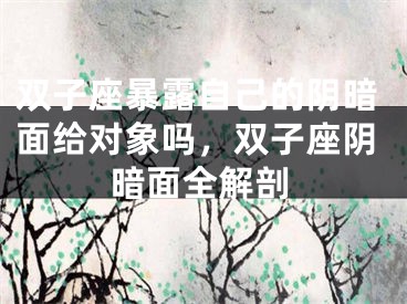 双子座暴露自己的阴暗面给对象吗，双子座阴暗面全解剖