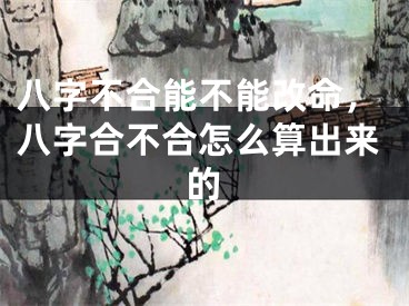 八字不合能不能改命，八字合不合怎么算出来的
