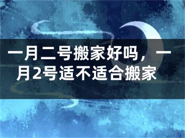 一月二号搬家好吗，一月2号适不适合搬家
