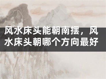 风水床头能朝南摆，风水床头朝哪个方向最好