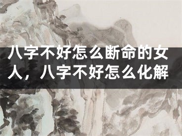 八字不好怎么断命的女人，八字不好怎么化解