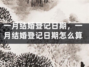 一月结婚登记日期，一月结婚登记日期怎么算