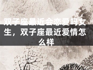 双子座最近会恋爱吗女生，双子座最近爱情怎么样