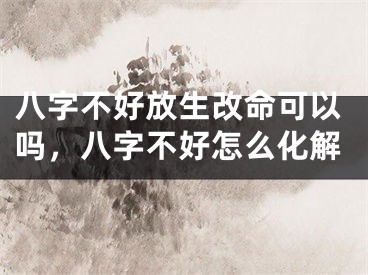 八字不好放生改命可以吗，八字不好怎么化解
