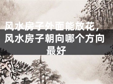 风水房子外面能放花，风水房子朝向哪个方向最好