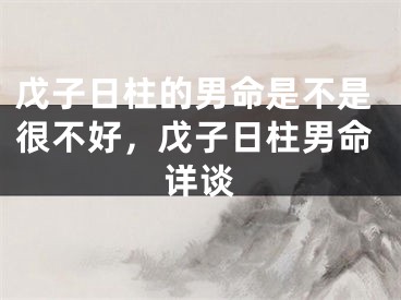 戊子日柱的男命是不是很不好，戊子日柱男命详谈