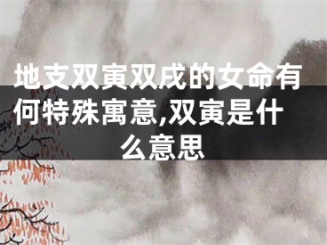 地支双寅双戌的女命有何特殊寓意,双寅是什么意思