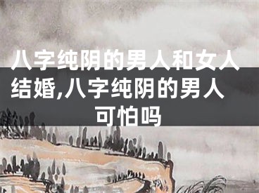 八字纯阴的男人和女人结婚,八字纯阴的男人可怕吗
